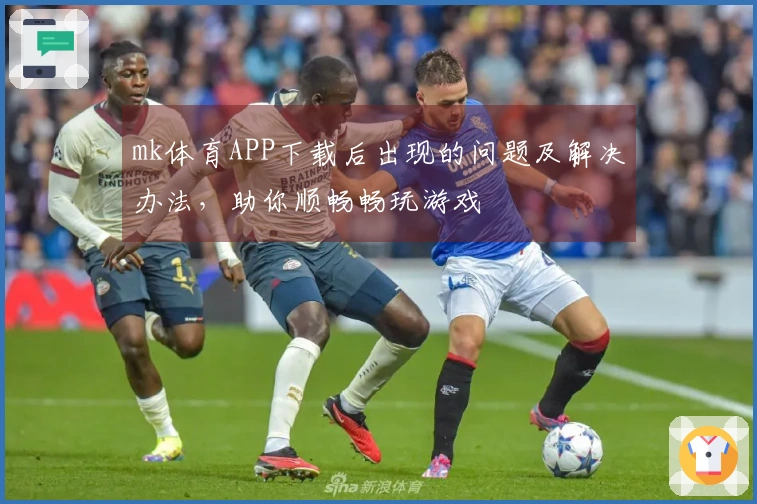 mk体育APP下载后出现的问题及解决办法，助你顺畅畅玩游戏