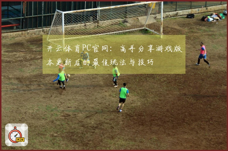 开云体育PC官网：高手分享游戏版本更新后的最佳玩法与技巧