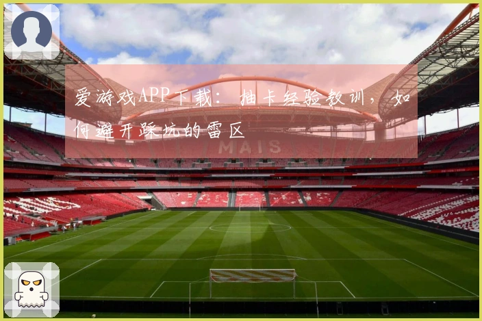 爱游戏APP下载：抽卡经验教训，如何避开踩坑的雷区