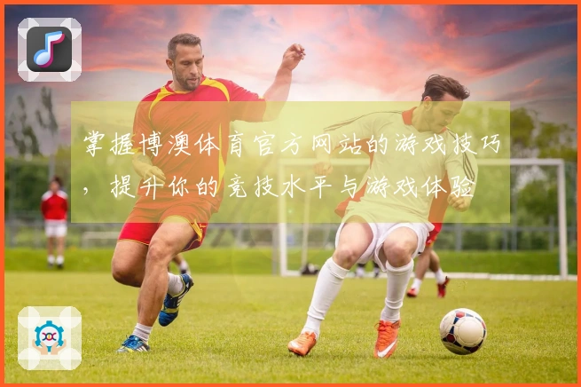 掌握博澳体育官方网站的游戏技巧，提升你的竞技水平与游戏体验