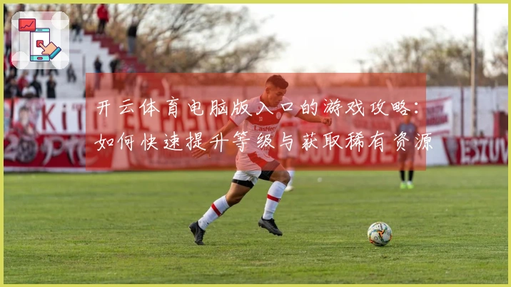开云体育电脑版入口的游戏攻略：如何快速提升等级与获取稀有资源的秘密技巧