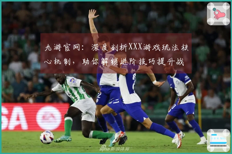 九游官网：深度剖析XXX游戏玩法核心机制，助你解锁进阶技巧提升战力
