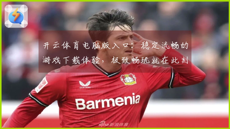 开云体育电脑版入口：稳定流畅的游戏下载体验，极致畅玩就在此刻！