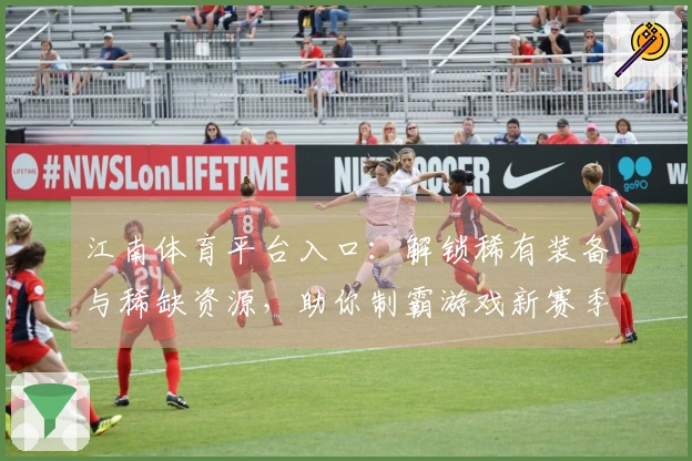 江南体育平台入口：解锁稀有装备与稀缺资源，助你制霸游戏新赛季的深度指南