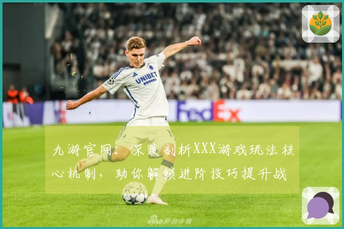 九游官网：深度剖析XXX游戏玩法核心机制，助你解锁进阶技巧提升战力