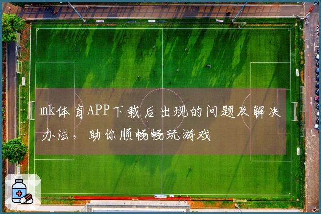 mk体育APP下载后出现的问题及解决办法，助你顺畅畅玩游戏