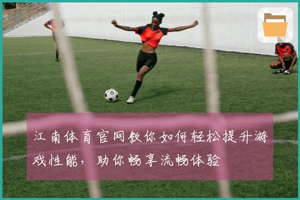 江南体育官网教你如何轻松提升游戏性能，助你畅享流畅体验