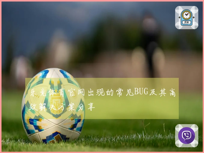 乐竞体育官网出现的常见BUG及其高效解决方案分享