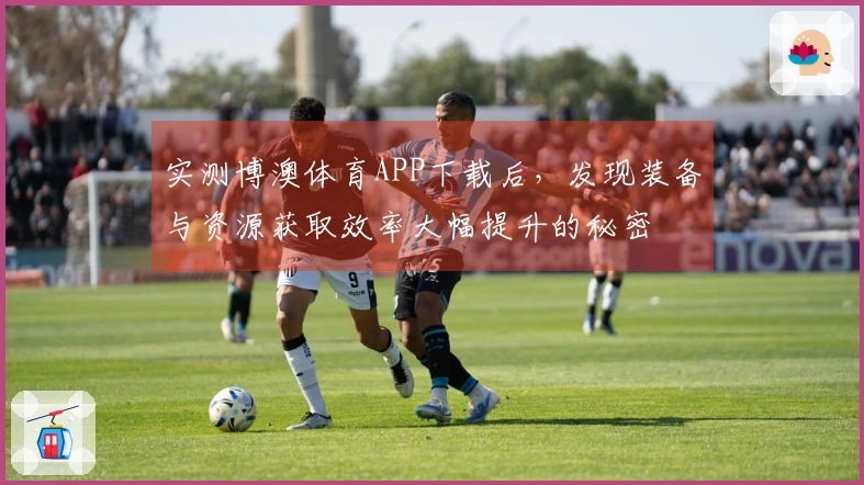 实测博澳体育APP下载后，发现装备与资源获取效率大幅提升的秘密