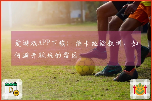 爱游戏APP下载：抽卡经验教训，如何避开踩坑的雷区