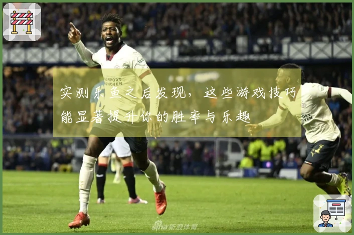 实测乐鱼之后发现，这些游戏技巧能显著提升你的胜率与乐趣