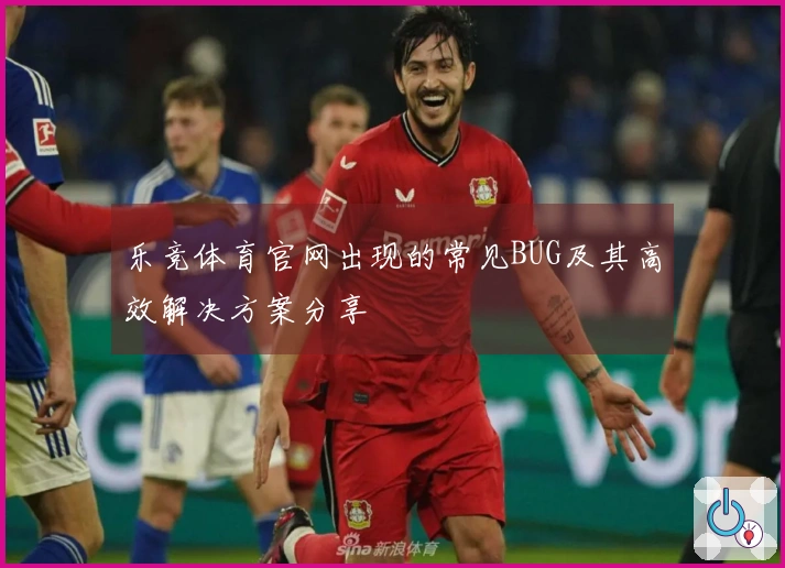 乐竞体育官网出现的常见BUG及其高效解决方案分享