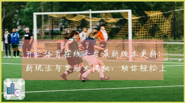 开云体育在线平台最新版本更新：新玩法与奖励大揭秘，助你轻松上手游戏！