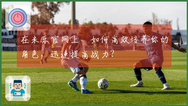 在米乐官网上，如何高效培养你的角色，迅速提高战力？