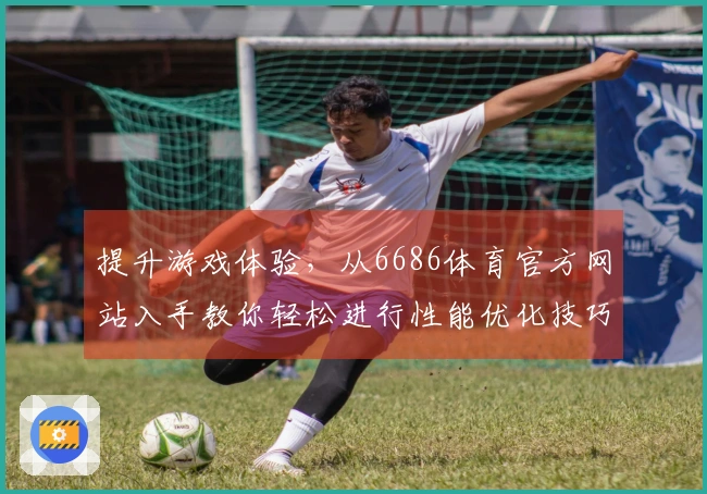 提升游戏体验，从6686体育官方网站入手教你轻松进行性能优化技巧