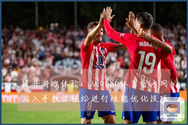 提升游戏体验，从6686体育官方网站入手教你轻松进行性能优化技巧