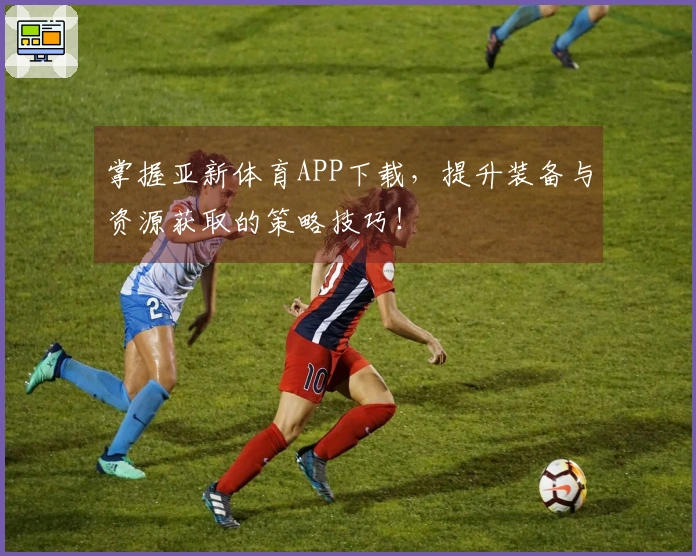 掌握亚新体育APP下载，提升装备与资源获取的策略技巧！
