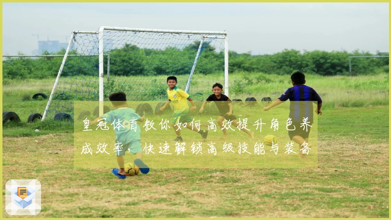 皇冠体育教你如何高效提升角色养成效率，快速解锁高级技能与装备